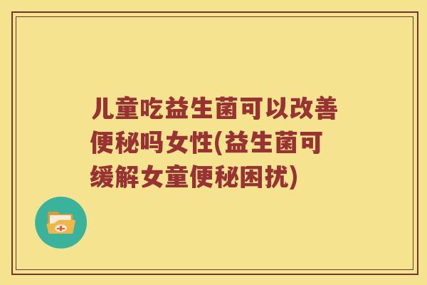 儿童吃益生菌可以改善吗女性(益生菌可缓解女童困扰) 儿童吃益生菌可以改善吗女性(益生菌可缓解女童困扰)