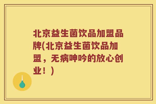 北京益生菌饮品加盟品牌(北京益生菌饮品加盟，无病呻吟的放心创业！)