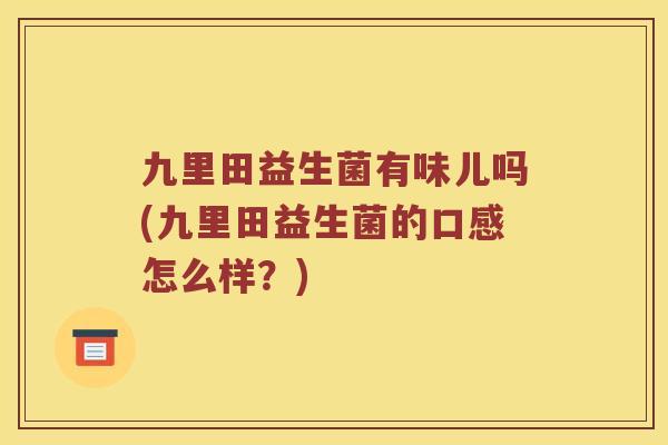 九里田益生菌有味儿吗(九里田益生菌的口感怎么样？)