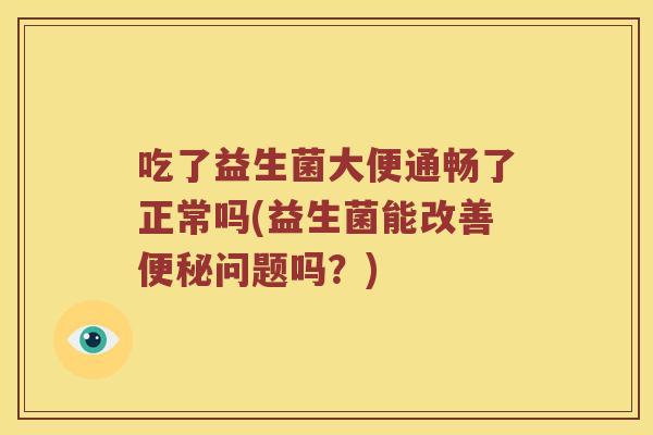 吃了益生菌大便通畅了正常吗(益生菌能改善便秘问题吗？)