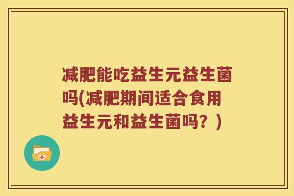 能吃益生元益生菌吗(期间适合食用益生元和益生菌吗?) 能吃益生元益生菌吗(期间适合食用益生元和益生菌吗?)