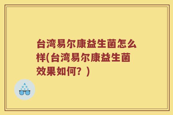 台湾易尔康益生菌怎么样(台湾易尔康益生菌效果如何？)