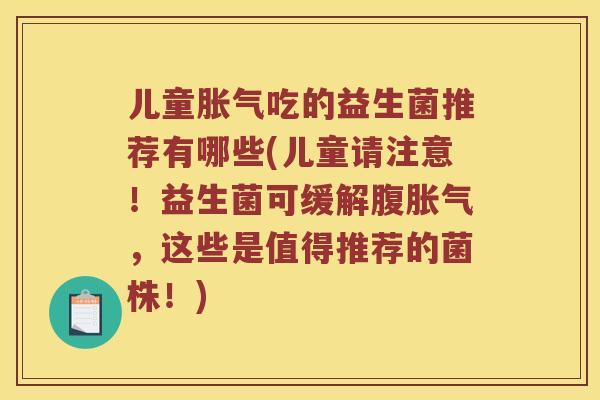儿童胀气吃的益生菌推荐有哪些(儿童请注意！益生菌可缓解腹胀气，这些是值得推荐的菌株！)
