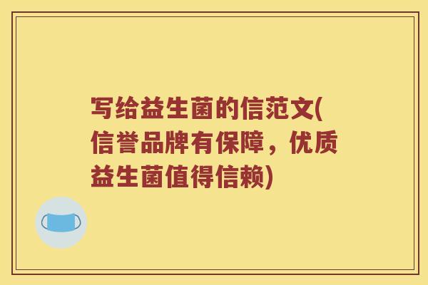 写给益生菌的信范文(信誉品牌有保障，优质益生菌值得信赖)