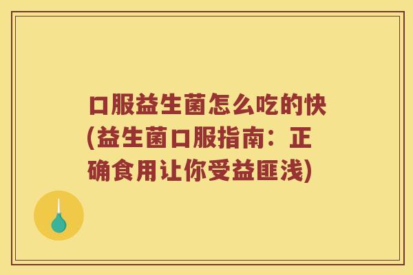 口服益生菌怎么吃的快(益生菌口服指南：正确食用让你受益匪浅)