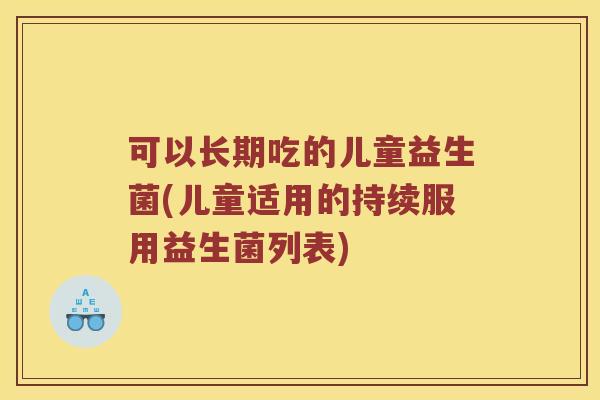 可以长期吃的儿童益生菌(儿童适用的持续服用益生菌列表)