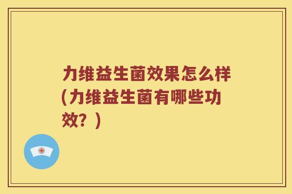 力维益生菌效果怎么样(力维益生菌有哪些功效？)