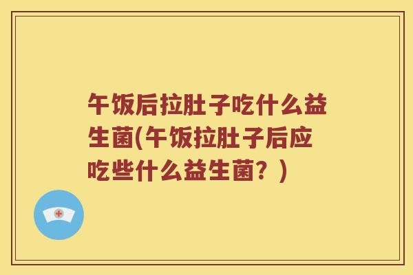 午饭后拉肚子吃什么益生菌(午饭拉肚子后应吃些什么益生菌？)