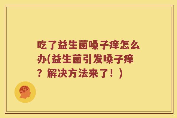 吃了益生菌嗓子痒怎么办(益生菌引发嗓子痒？解决方法来了！)