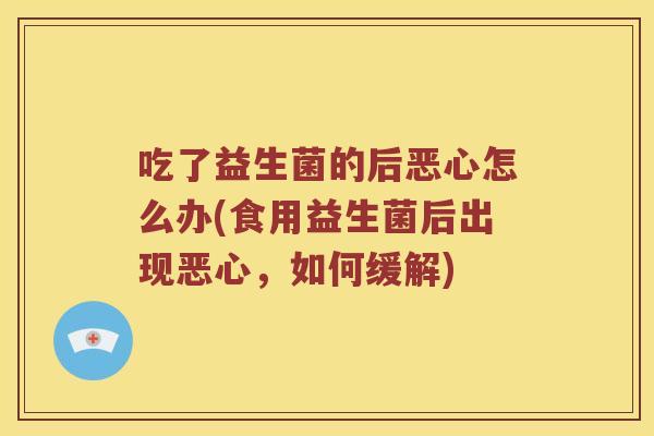 吃了益生菌的后恶心怎么办(食用益生菌后出现恶心,如何缓解) 吃了益生菌的后恶心怎么办(食用益生菌后出现恶心,如何缓解)
