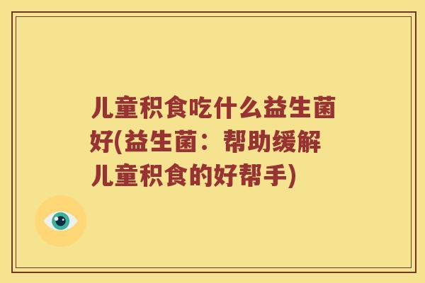 儿童积食吃什么益生菌好(益生菌:帮助缓解儿童积食的好帮手) 儿童积食吃什么益生菌好(益生菌:帮助缓解儿童积食的好帮手)