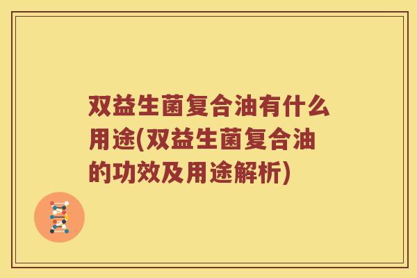 双益生菌复合油有什么用途(双益生菌复合油的功效及用途解析)
