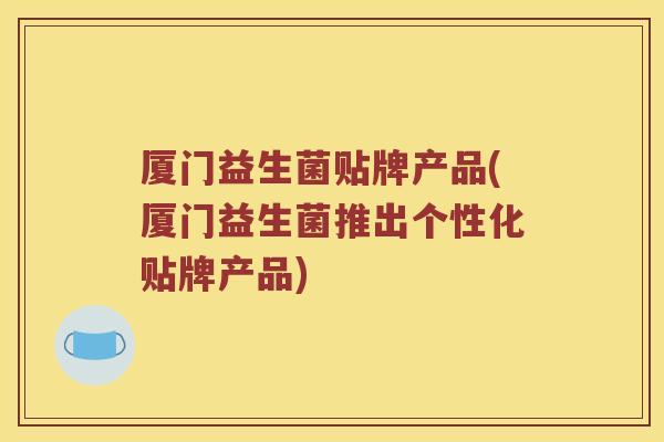 厦门益生菌贴牌产品(厦门益生菌推出个性化贴牌产品)