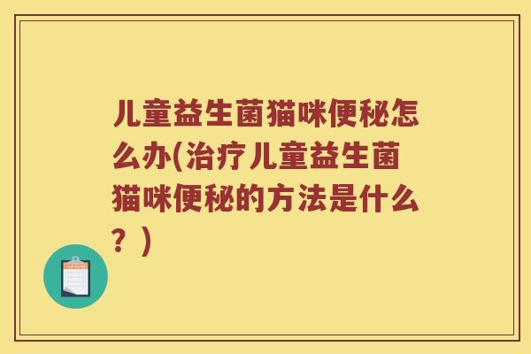 儿童益生菌猫咪便秘怎么办(治疗儿童益生菌猫咪便秘的方法是什么？)