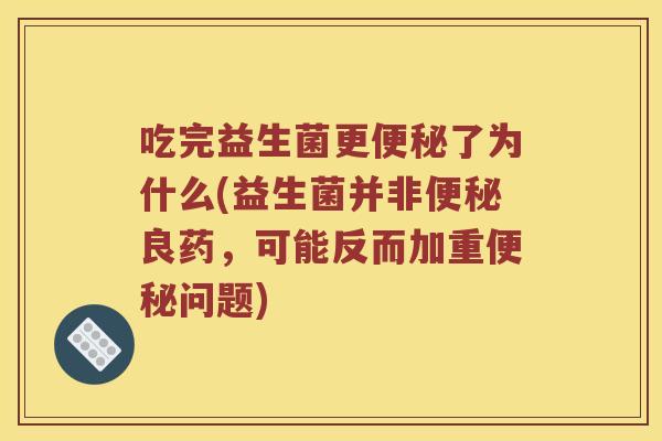 吃完益生菌更便秘了为什么(益生菌并非便秘良药，可能反而加重便秘问题)