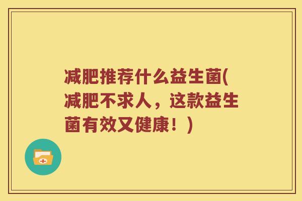 推荐什么益生菌(不求人,这款益生菌有效又健康!) 推荐什么益生菌(不求人,这款益生菌有效又健康!)