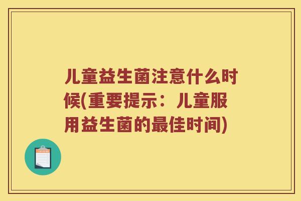 儿童益生菌注意什么时候(重要提示：儿童服用益生菌的最佳时间)