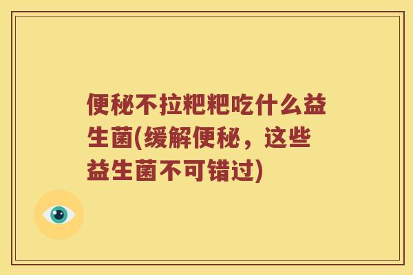 便秘不拉粑粑吃什么益生菌(缓解便秘，这些益生菌不可错过)