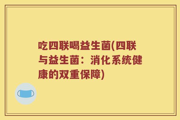 吃四联喝益生菌(四联与益生菌：消化系统健康的双重保障)