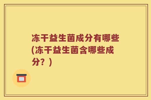 冻干益生菌成分有哪些(冻干益生菌含哪些成分？)