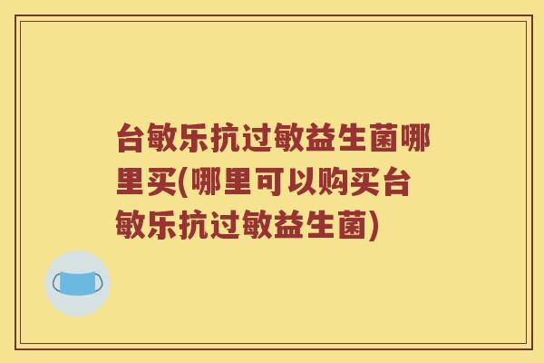 台敏乐抗过敏益生菌哪里买(哪里可以购买台敏乐抗过敏益生菌)