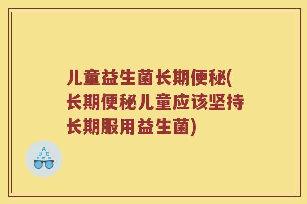 儿童益生菌长期(长期儿童应该坚持长期服用益生菌)