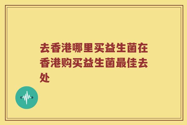 去香港哪里买益生菌在香港购买益生菌最佳去处
