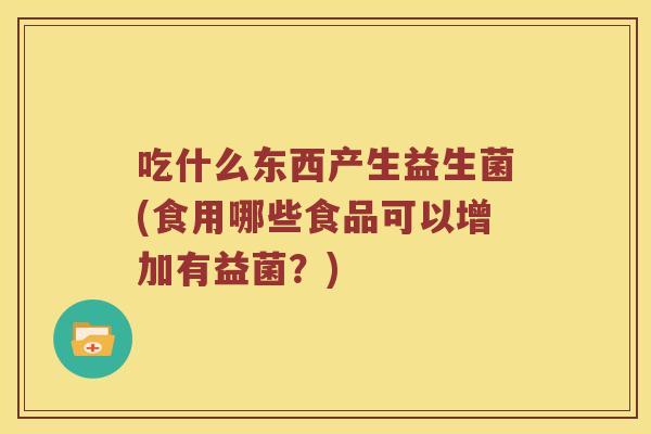 吃什么东西产生益生菌(食用哪些食品可以增加有益菌？)