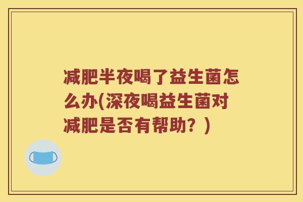 减肥半夜喝了益生菌怎么办(深夜喝益生菌对减肥是否有帮助？)