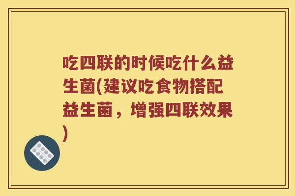 吃四联的时候吃什么益生菌(建议吃食物搭配益生菌，增强四联效果)