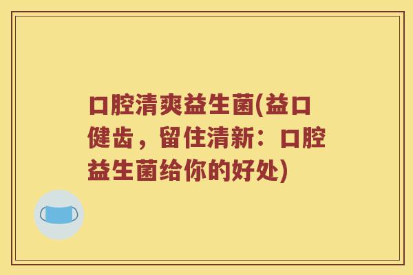 口腔清爽益生菌(益口健齿,留住清新:口腔益生菌给你的好处) 口腔清爽益生菌(益口健齿,留住清新:口腔益生菌给你的好处)
