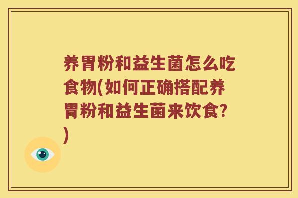养胃粉和益生菌怎么吃食物(如何正确搭配养胃粉和益生菌来饮食?) 养胃粉和益生菌怎么吃食物(如何正确搭配养胃粉和益生菌来饮食?)