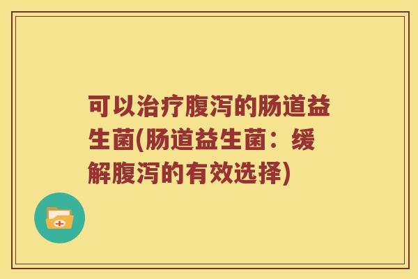 可以的肠道益生菌(肠道益生菌:缓解的有效选择) 可以的肠道益生菌(肠道益生菌:缓解的有效选择)