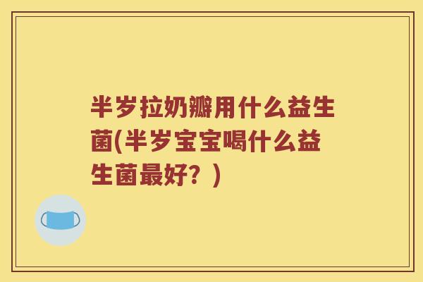 半岁拉奶瓣用什么益生菌(半岁宝宝喝什么益生菌好?) 半岁拉奶瓣用什么益生菌(半岁宝宝喝什么益生菌好?)