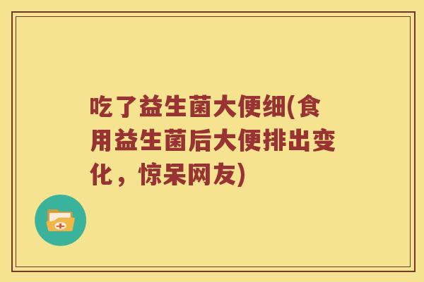 吃了益生菌大便细(食用益生菌后大便排出变化，惊呆网友)