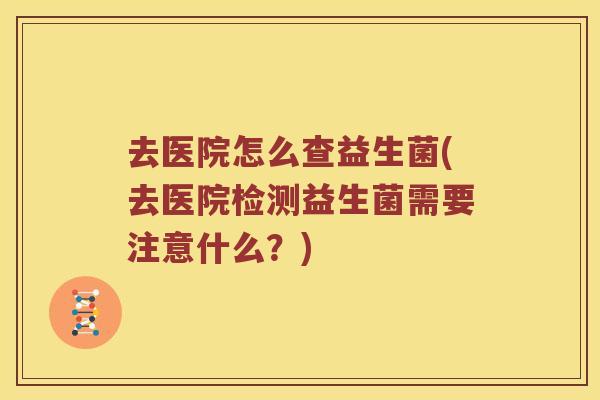 去医院怎么查益生菌(去医院检测益生菌需要注意什么？)