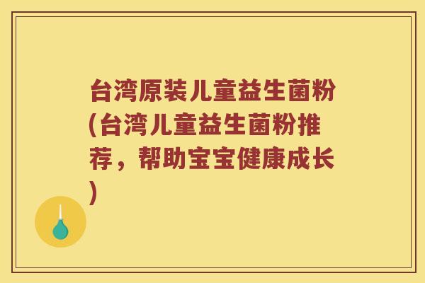 台湾原装儿童益生菌粉(台湾儿童益生菌粉推荐，帮助宝宝健康成长)