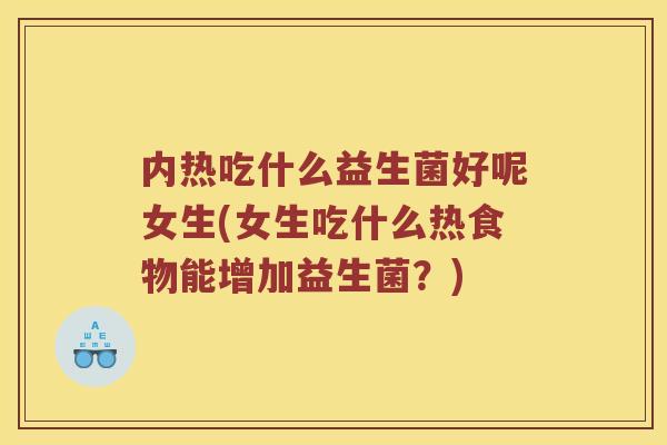 内热吃什么益生菌好呢女生(女生吃什么热食物能增加益生菌?) 内热吃什么益生菌好呢女生(女生吃什么热食物能增加益生菌?)