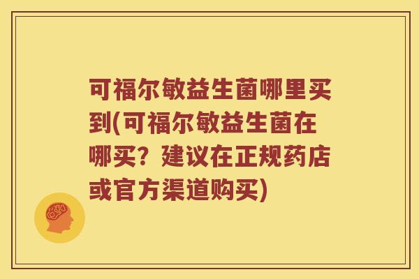 可福尔敏益生菌哪里买到(可福尔敏益生菌在哪买？建议在正规药店或官方渠道购买)