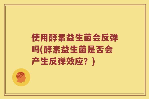 使用酵素益生菌会反弹吗(酵素益生菌是否会产生反弹效应？)