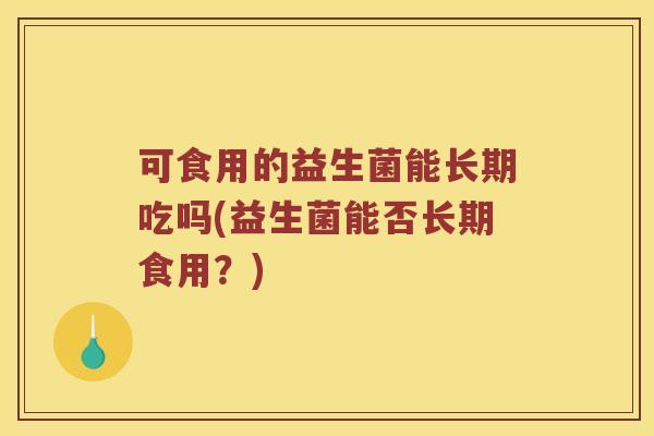 可食用的益生菌能长期吃吗(益生菌能否长期食用？)