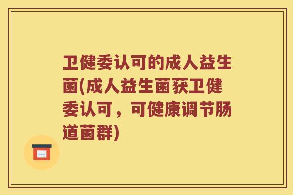 卫健委认可的成人益生菌(成人益生菌获卫健委认可,可健康调节肠道菌群) 卫健委认可的成人益生菌(成人益生菌获卫健委认可,可健康调节肠道菌群)
