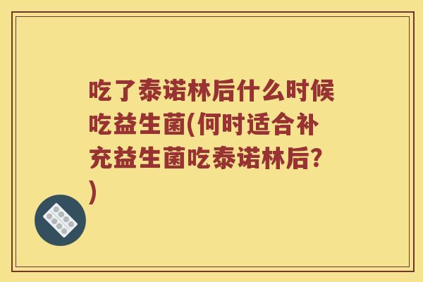 吃了泰诺林后什么时候吃益生菌(何时适合补充益生菌吃泰诺林后？)