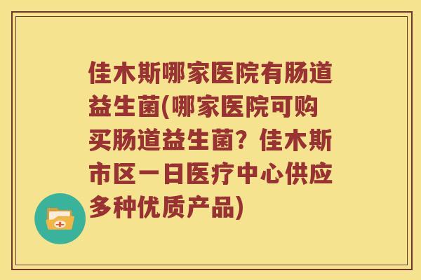 佳木斯哪家医院有肠道益生菌(哪家医院可购买肠道益生菌?佳木斯市区一日医疗中心供应多种优质产品) 佳木斯哪家医院有肠道益生菌(哪家医院可购买肠道益生菌?佳木斯市区一日医疗中心供应多种优质产品)