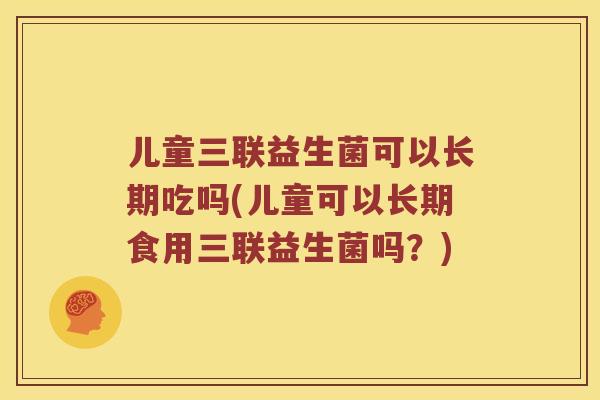儿童三联益生菌可以长期吃吗(儿童可以长期食用三联益生菌吗？)