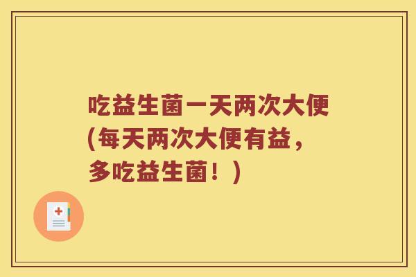 吃益生菌一天两次大便(每天两次大便有益，多吃益生菌！)