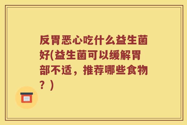 反胃恶心吃什么益生菌好(益生菌可以缓解胃部不适，推荐哪些食物？)