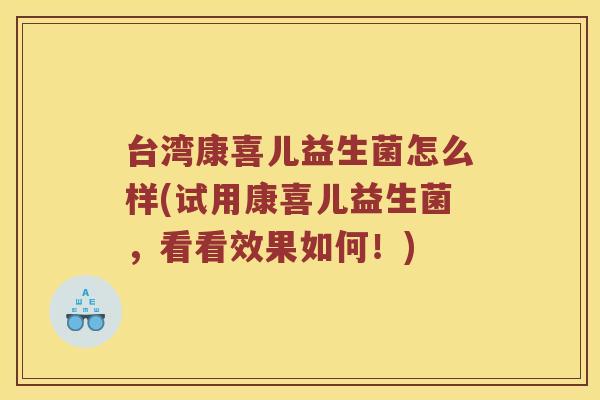 台湾康喜儿益生菌怎么样(试用康喜儿益生菌，看看效果如何！)