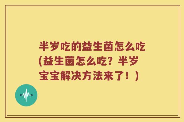 半岁吃的益生菌怎么吃(益生菌怎么吃？半岁宝宝解决方法来了！)