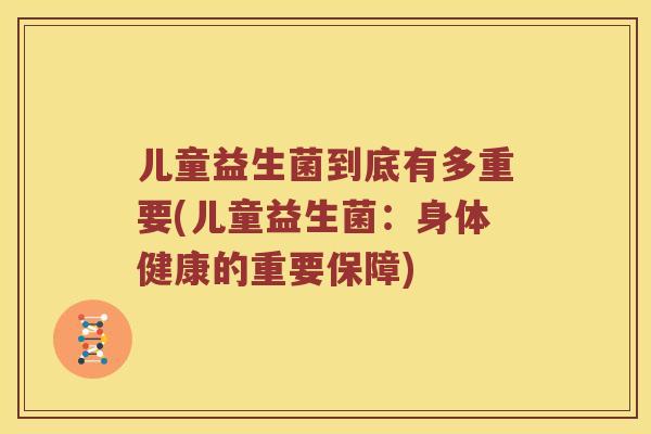 儿童益生菌到底有多重要(儿童益生菌：身体健康的重要保障)